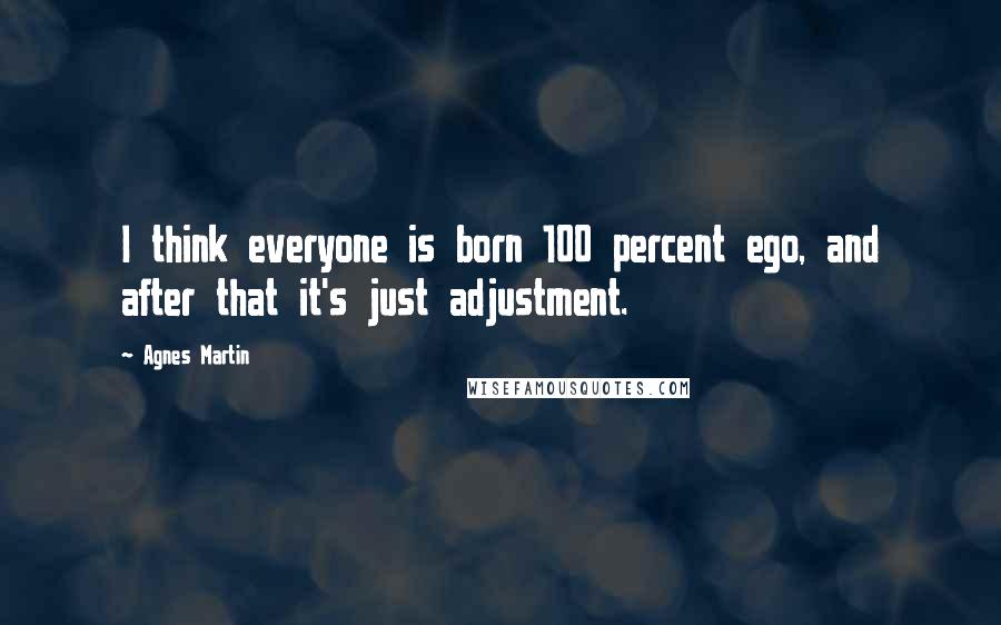 Agnes Martin Quotes: I think everyone is born 100 percent ego, and after that it's just adjustment.