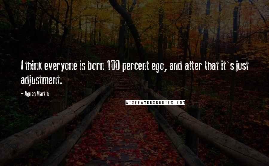 Agnes Martin Quotes: I think everyone is born 100 percent ego, and after that it's just adjustment.