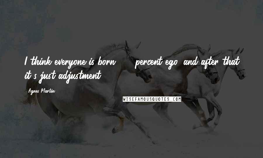 Agnes Martin Quotes: I think everyone is born 100 percent ego, and after that it's just adjustment.