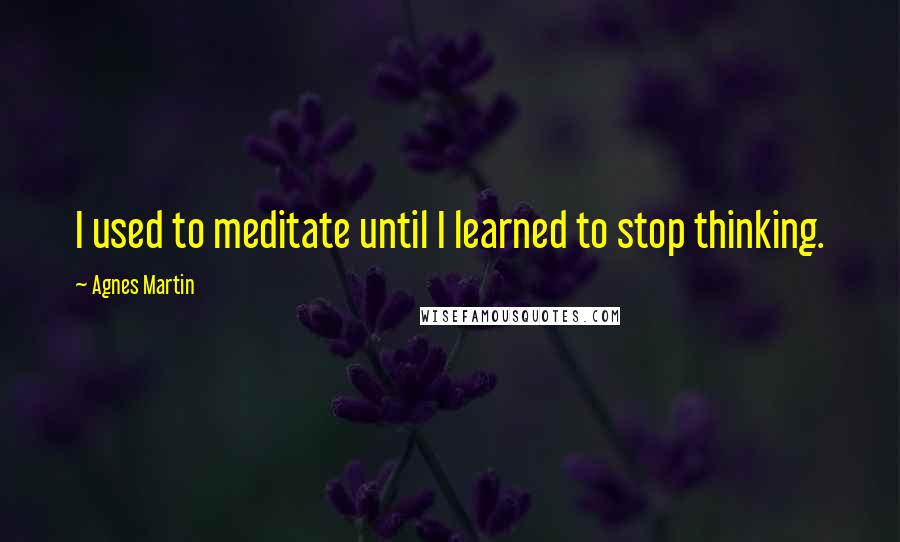 Agnes Martin Quotes: I used to meditate until I learned to stop thinking.