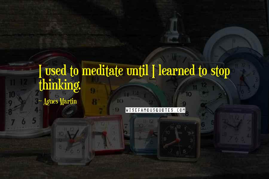 Agnes Martin Quotes: I used to meditate until I learned to stop thinking.