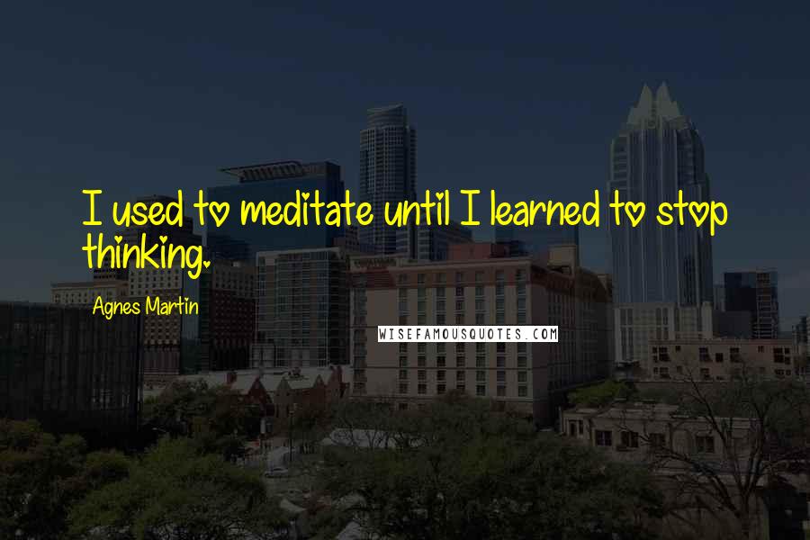 Agnes Martin Quotes: I used to meditate until I learned to stop thinking.