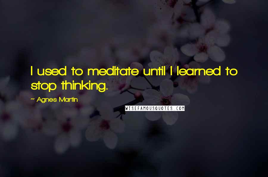 Agnes Martin Quotes: I used to meditate until I learned to stop thinking.