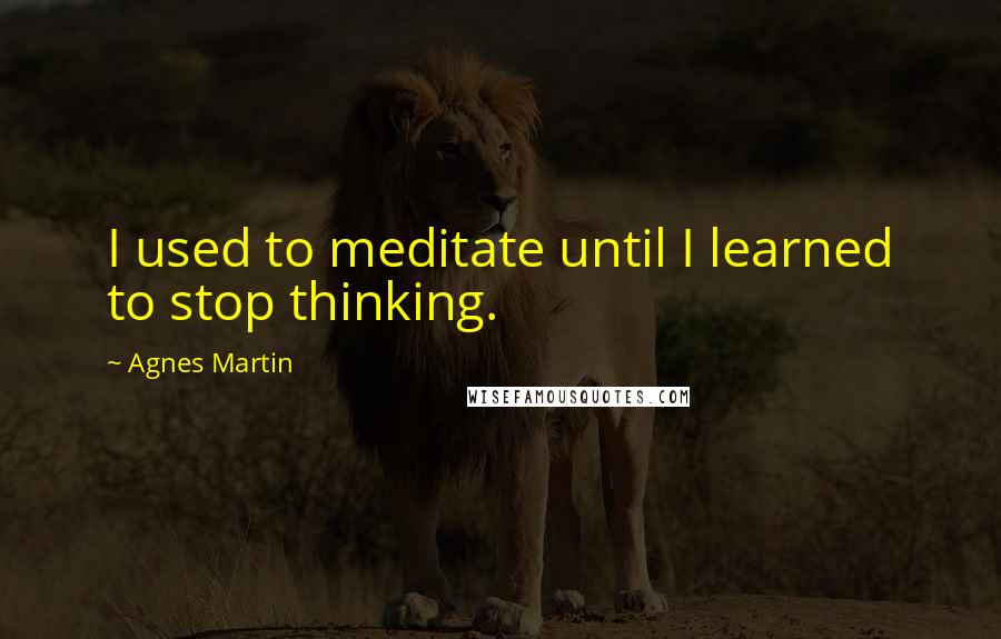Agnes Martin Quotes: I used to meditate until I learned to stop thinking.