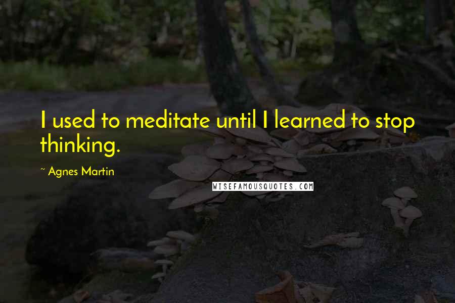 Agnes Martin Quotes: I used to meditate until I learned to stop thinking.