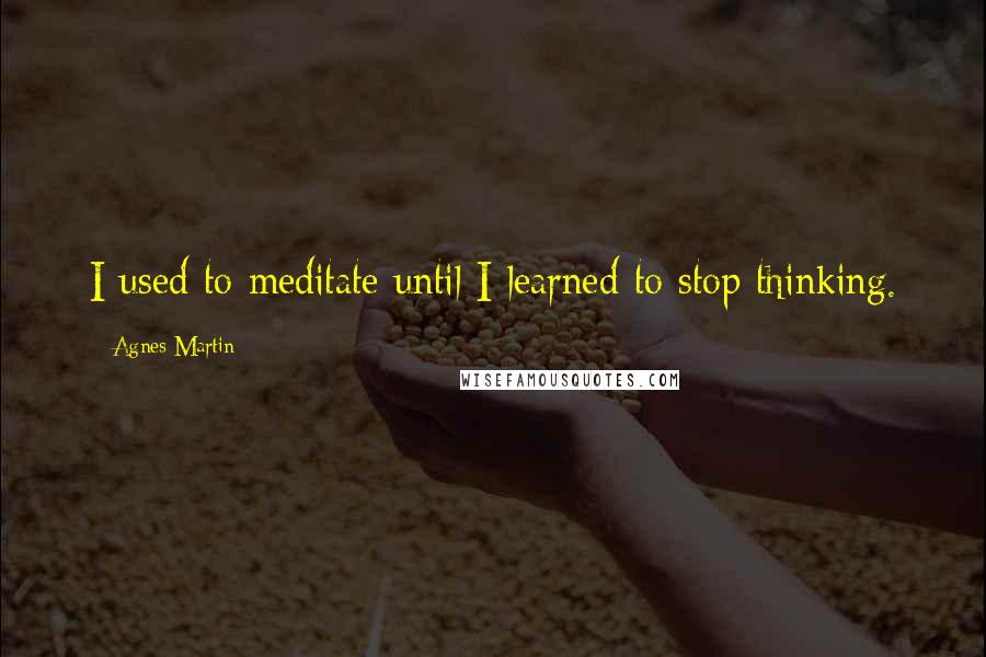 Agnes Martin Quotes: I used to meditate until I learned to stop thinking.