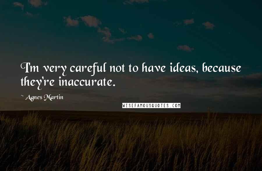 Agnes Martin Quotes: I'm very careful not to have ideas, because they're inaccurate.