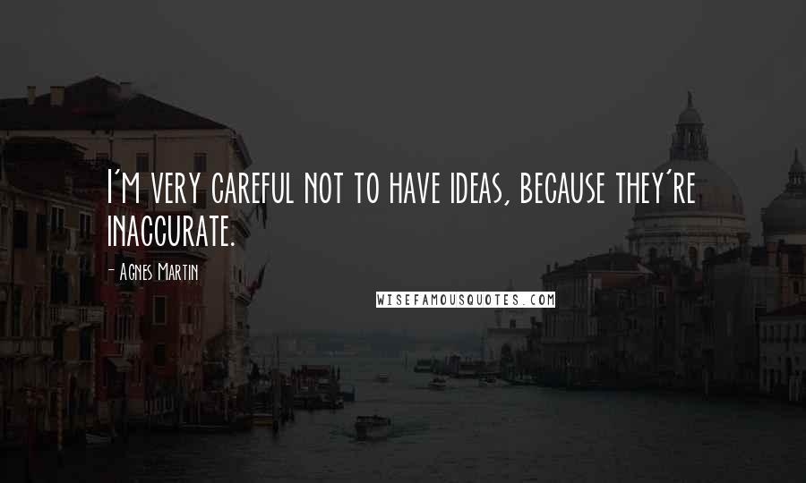 Agnes Martin Quotes: I'm very careful not to have ideas, because they're inaccurate.