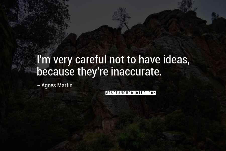 Agnes Martin Quotes: I'm very careful not to have ideas, because they're inaccurate.