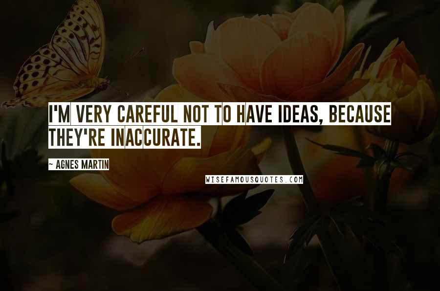 Agnes Martin Quotes: I'm very careful not to have ideas, because they're inaccurate.