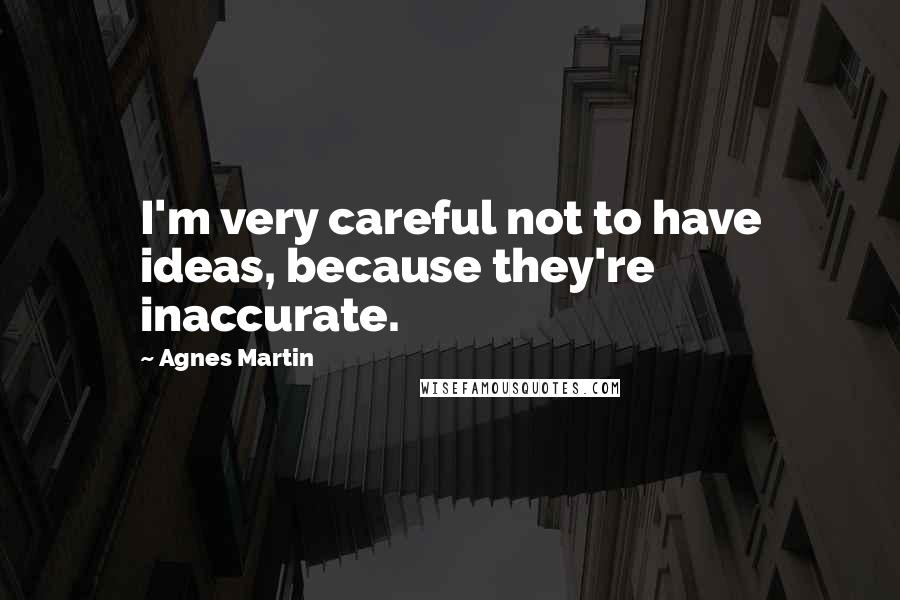 Agnes Martin Quotes: I'm very careful not to have ideas, because they're inaccurate.