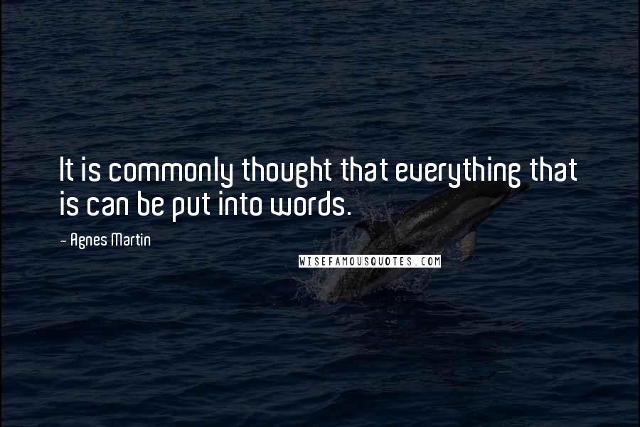 Agnes Martin Quotes: It is commonly thought that everything that is can be put into words.