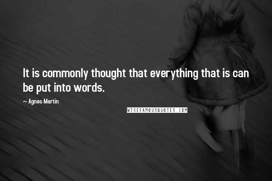 Agnes Martin Quotes: It is commonly thought that everything that is can be put into words.