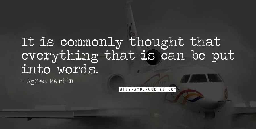 Agnes Martin Quotes: It is commonly thought that everything that is can be put into words.