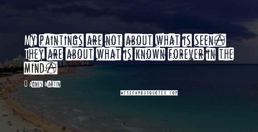 Agnes Martin Quotes: My paintings are not about what is seen. They are about what is known forever in the mind.