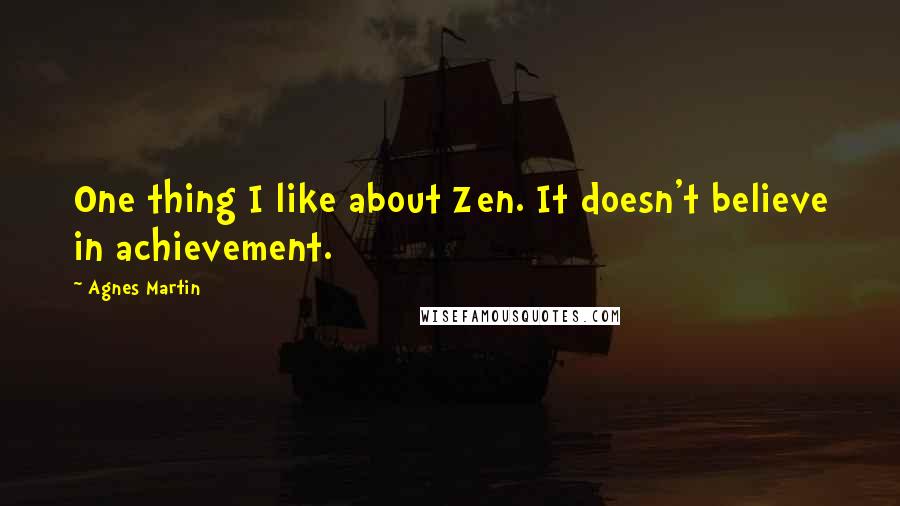 Agnes Martin Quotes: One thing I like about Zen. It doesn't believe in achievement.