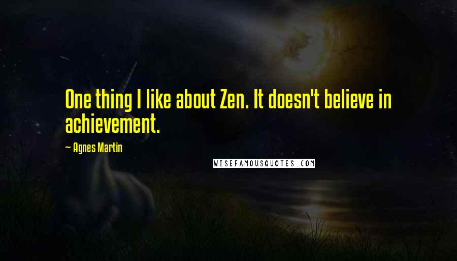 Agnes Martin Quotes: One thing I like about Zen. It doesn't believe in achievement.