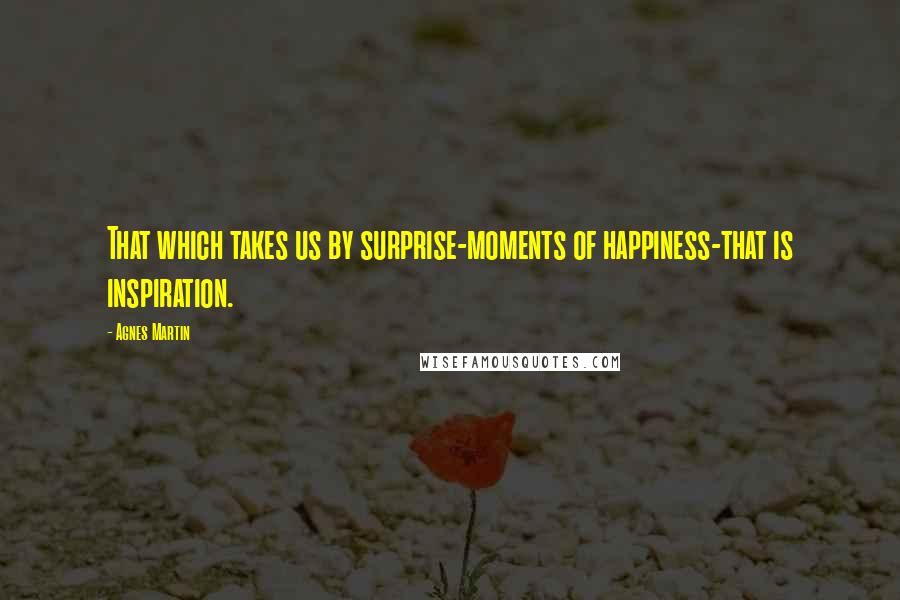 Agnes Martin Quotes: That which takes us by surprise-moments of happiness-that is inspiration.