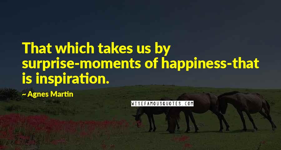 Agnes Martin Quotes: That which takes us by surprise-moments of happiness-that is inspiration.