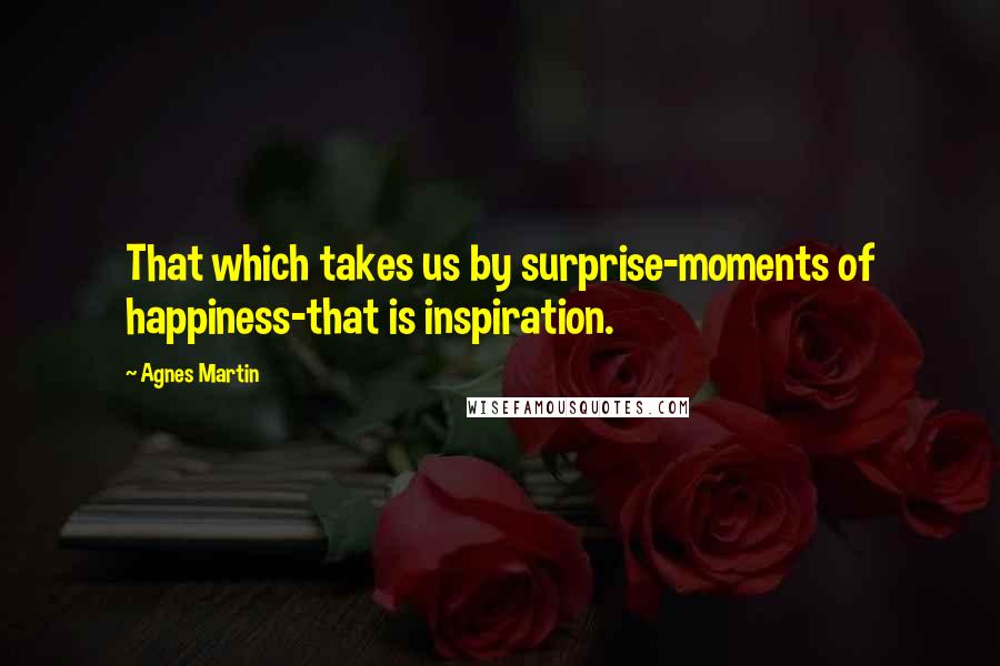 Agnes Martin Quotes: That which takes us by surprise-moments of happiness-that is inspiration.