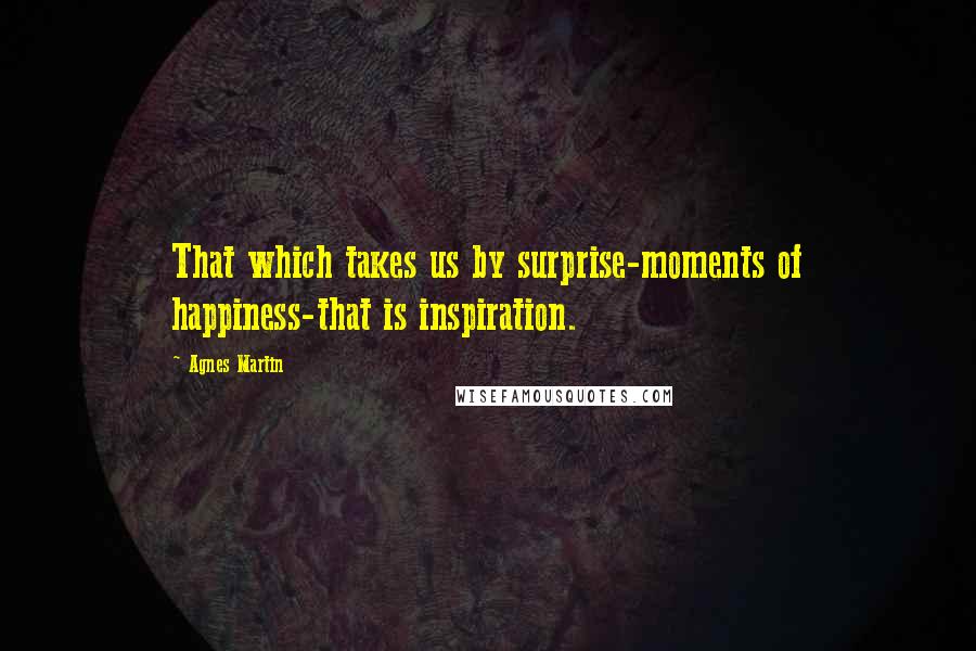 Agnes Martin Quotes: That which takes us by surprise-moments of happiness-that is inspiration.