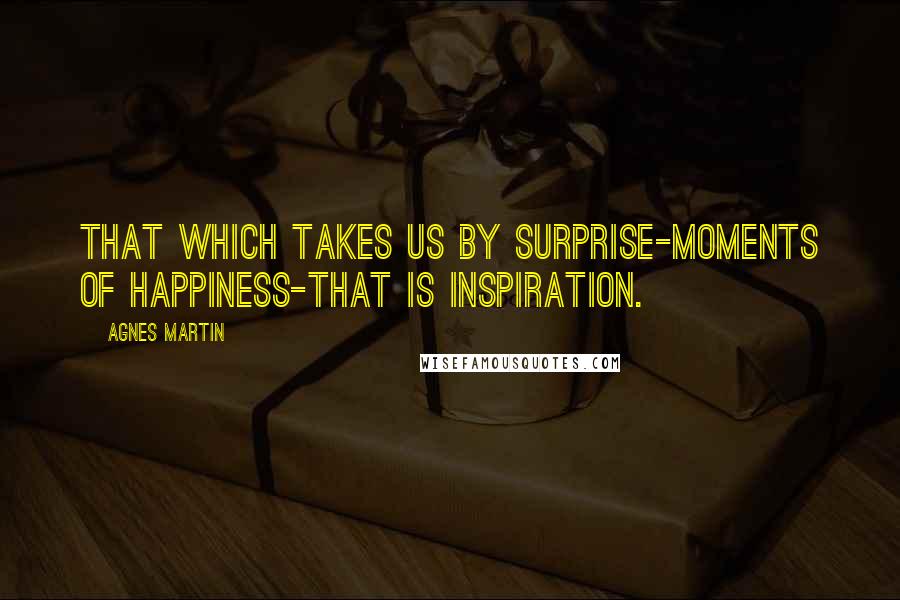 Agnes Martin Quotes: That which takes us by surprise-moments of happiness-that is inspiration.