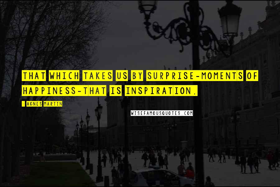 Agnes Martin Quotes: That which takes us by surprise-moments of happiness-that is inspiration.