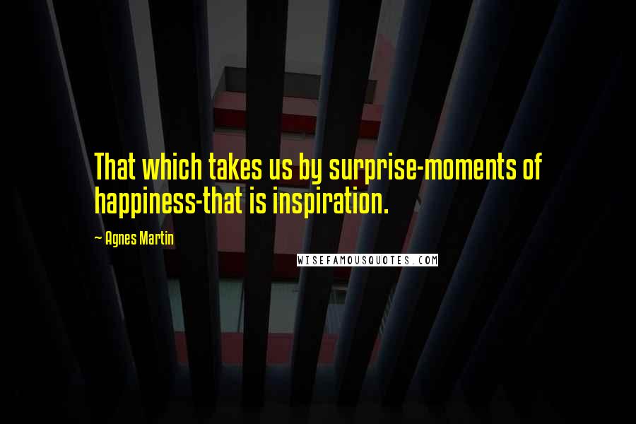 Agnes Martin Quotes: That which takes us by surprise-moments of happiness-that is inspiration.