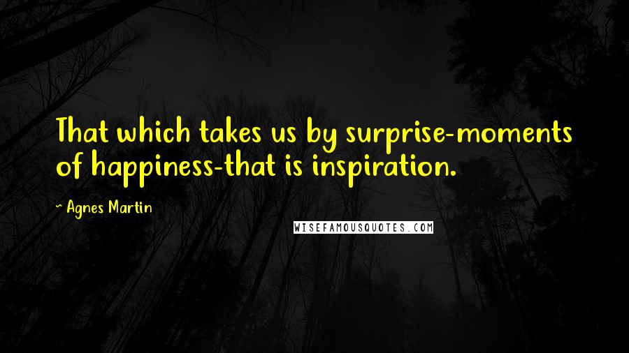 Agnes Martin Quotes: That which takes us by surprise-moments of happiness-that is inspiration.