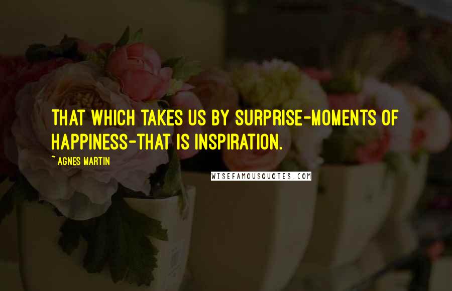 Agnes Martin Quotes: That which takes us by surprise-moments of happiness-that is inspiration.