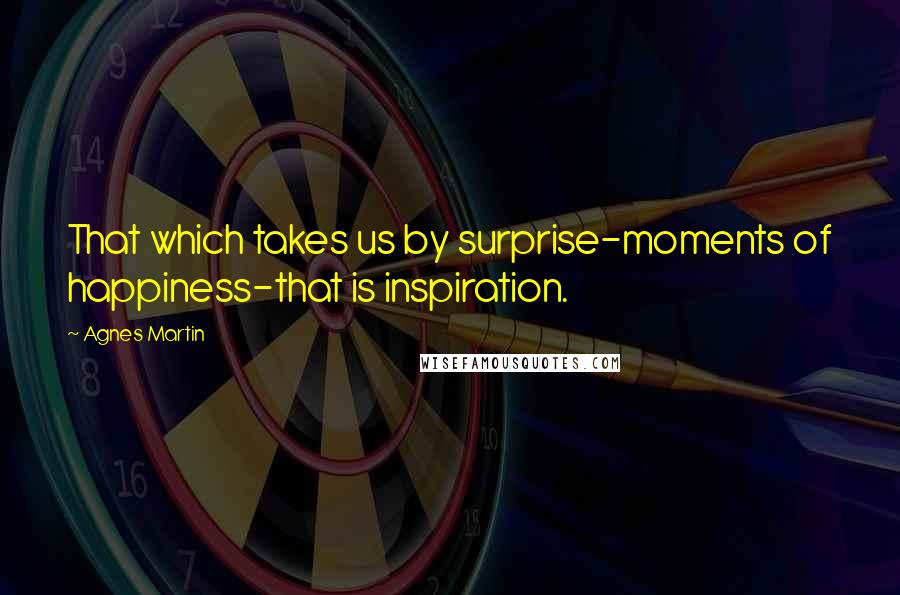 Agnes Martin Quotes: That which takes us by surprise-moments of happiness-that is inspiration.