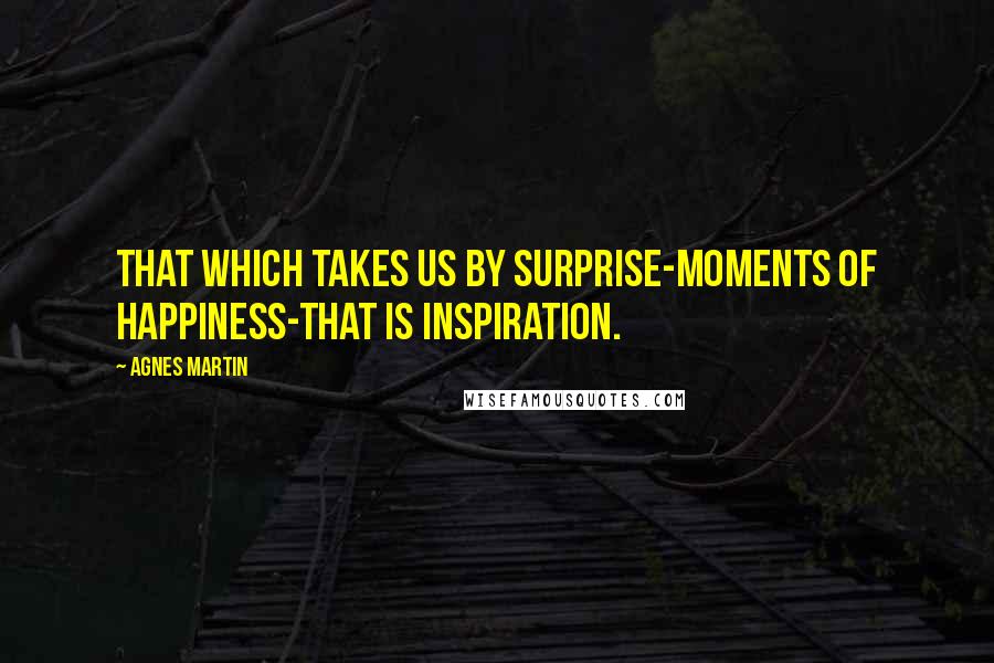 Agnes Martin Quotes: That which takes us by surprise-moments of happiness-that is inspiration.