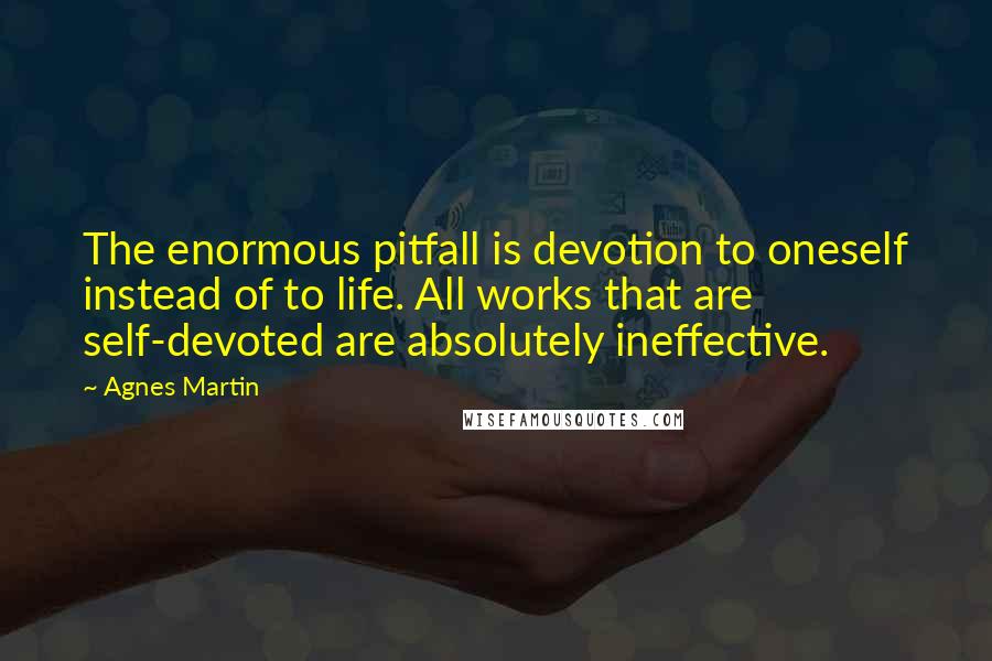 Agnes Martin Quotes: The enormous pitfall is devotion to oneself instead of to life. All works that are self-devoted are absolutely ineffective.