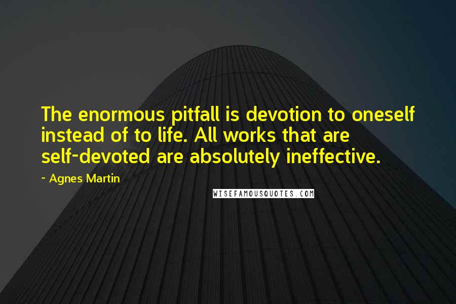 Agnes Martin Quotes: The enormous pitfall is devotion to oneself instead of to life. All works that are self-devoted are absolutely ineffective.