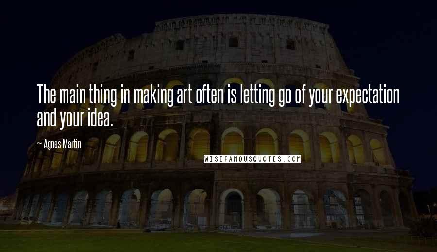 Agnes Martin Quotes: The main thing in making art often is letting go of your expectation and your idea.