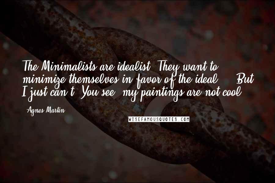 Agnes Martin Quotes: The Minimalists are idealist. They want to minimize themselves in favor of the ideal ... But I just can't. You see, my paintings are not cool.