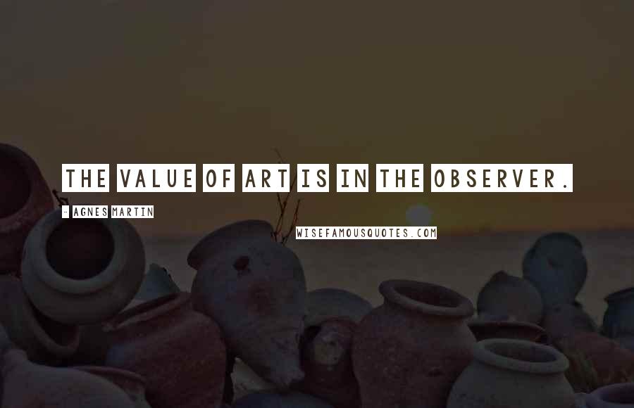 Agnes Martin Quotes: The value of art is in the observer.