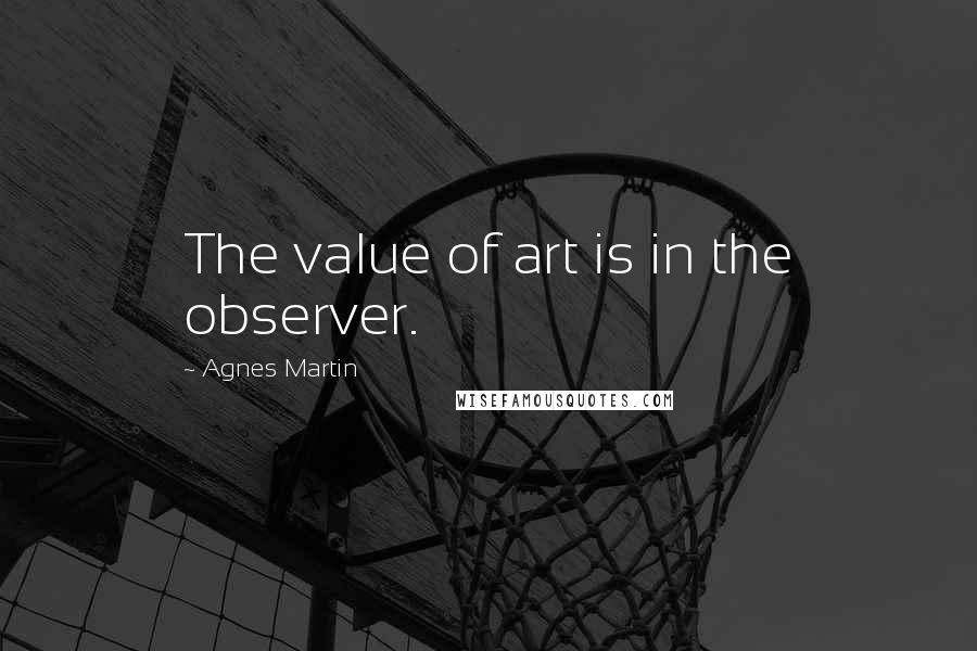 Agnes Martin Quotes: The value of art is in the observer.