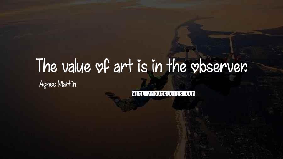 Agnes Martin Quotes: The value of art is in the observer.