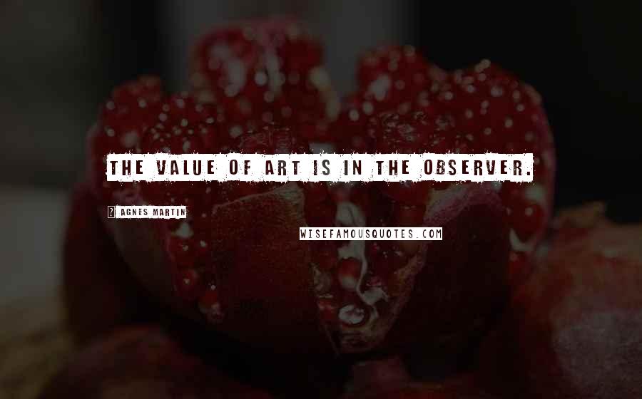 Agnes Martin Quotes: The value of art is in the observer.