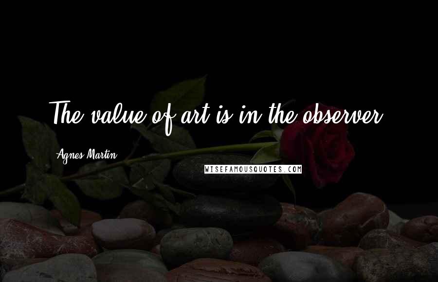 Agnes Martin Quotes: The value of art is in the observer.