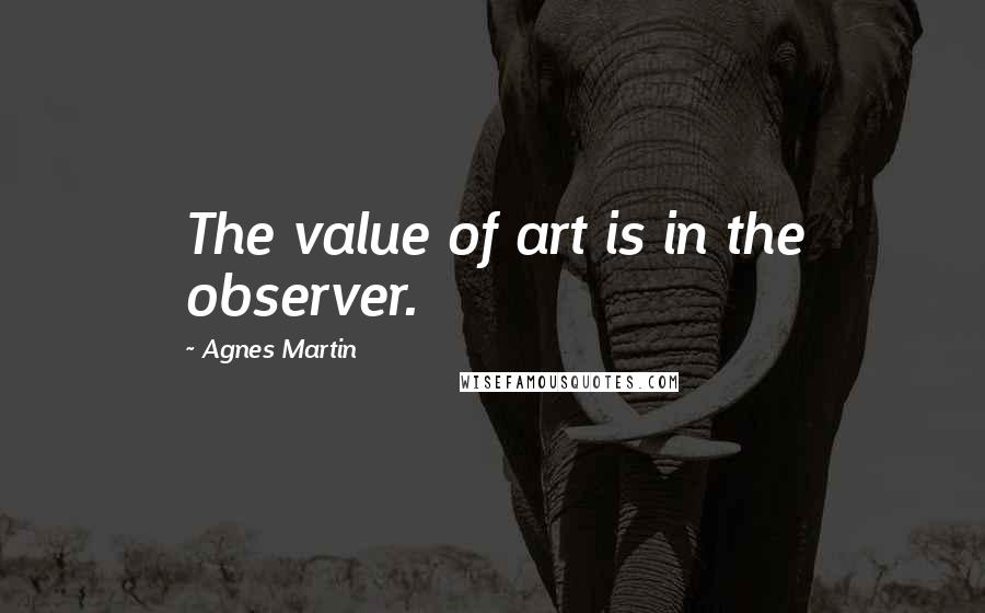 Agnes Martin Quotes: The value of art is in the observer.