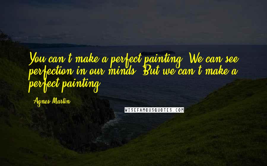 Agnes Martin Quotes: You can't make a perfect painting. We can see perfection in our minds. But we can't make a perfect painting.
