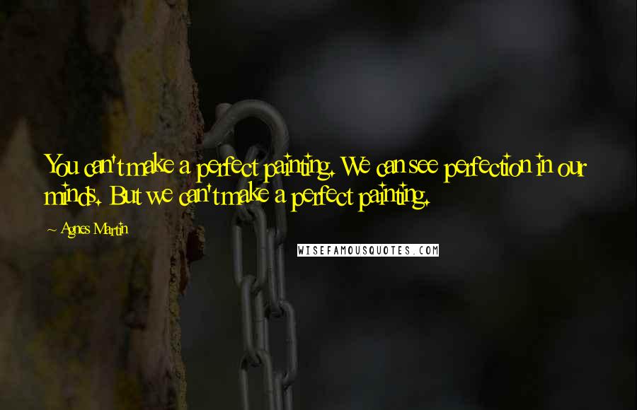 Agnes Martin Quotes: You can't make a perfect painting. We can see perfection in our minds. But we can't make a perfect painting.