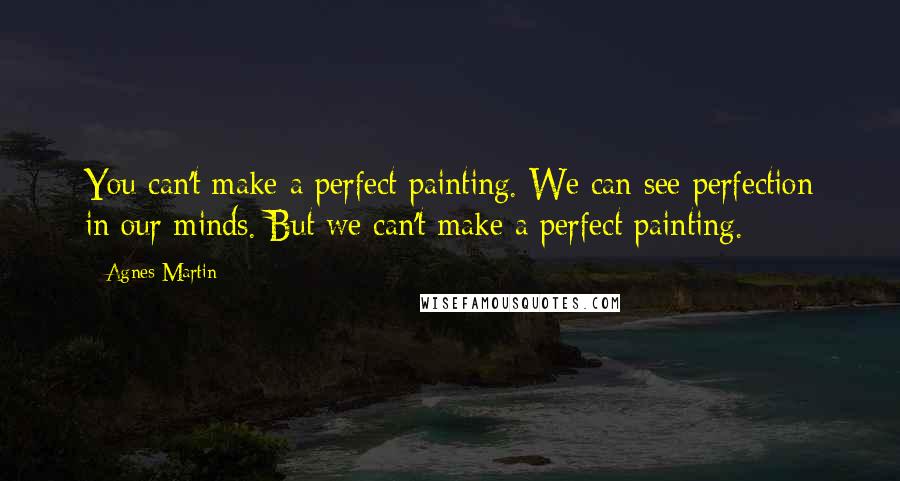 Agnes Martin Quotes: You can't make a perfect painting. We can see perfection in our minds. But we can't make a perfect painting.