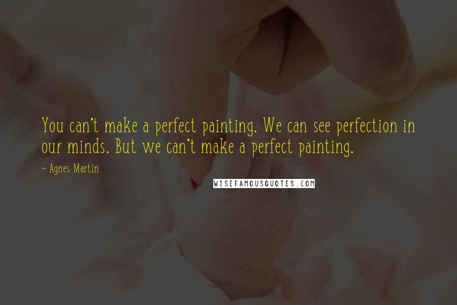 Agnes Martin Quotes: You can't make a perfect painting. We can see perfection in our minds. But we can't make a perfect painting.