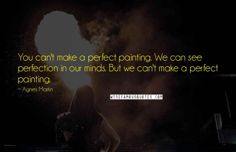 Agnes Martin Quotes: You can't make a perfect painting. We can see perfection in our minds. But we can't make a perfect painting.