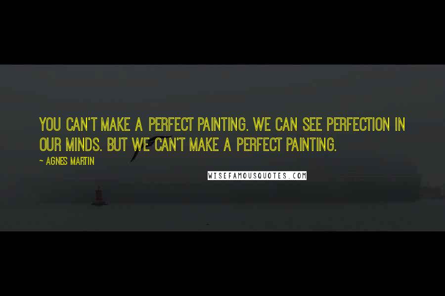 Agnes Martin Quotes: You can't make a perfect painting. We can see perfection in our minds. But we can't make a perfect painting.