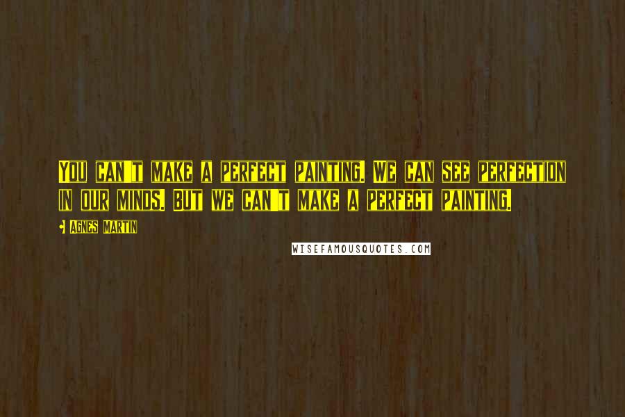 Agnes Martin Quotes: You can't make a perfect painting. We can see perfection in our minds. But we can't make a perfect painting.