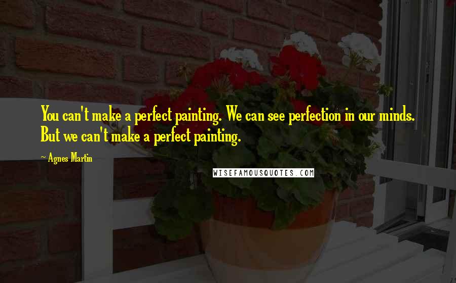 Agnes Martin Quotes: You can't make a perfect painting. We can see perfection in our minds. But we can't make a perfect painting.